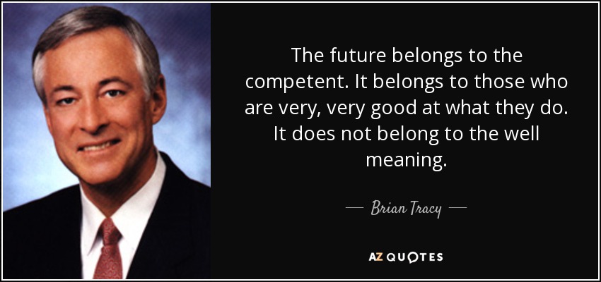The future belongs to the competent. It belongs to those who are very, very good at what they do. It does not belong to the well meaning. - Brian Tracy