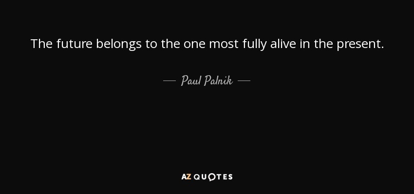 The future belongs to the one most fully alive in the present. - Paul Palnik