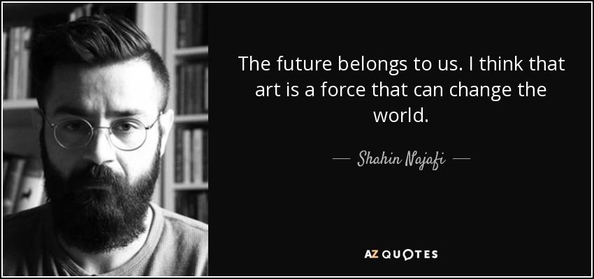 The future belongs to us. I think that art is a force that can change the world. - Shahin Najafi