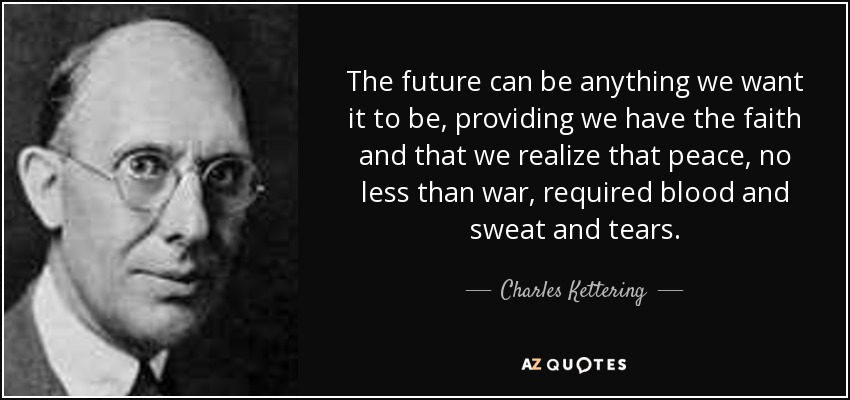 The future can be anything we want it to be, providing we have the faith and that we realize that peace, no less than war, required blood and sweat and tears. - Charles Kettering