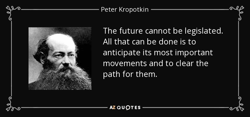 The future cannot be legislated. All that can be done is to anticipate its most important movements and to clear the path for them. - Peter Kropotkin