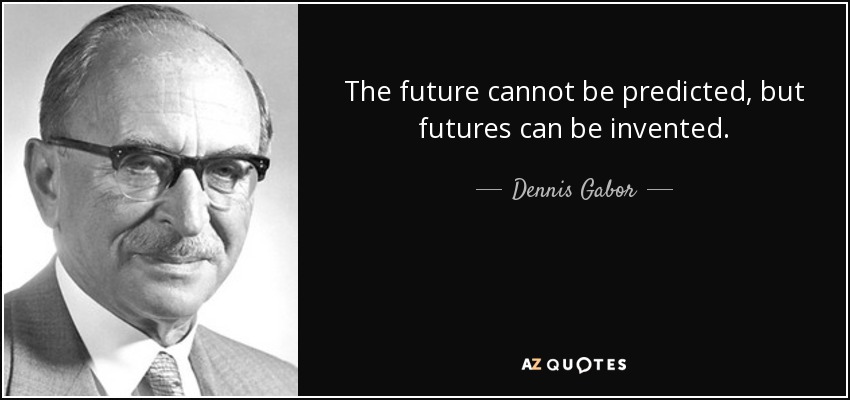 The future cannot be predicted, but futures can be invented. - Dennis Gabor