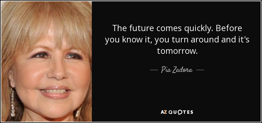 The future comes quickly. Before you know it, you turn around and it's tomorrow. - Pia Zadora