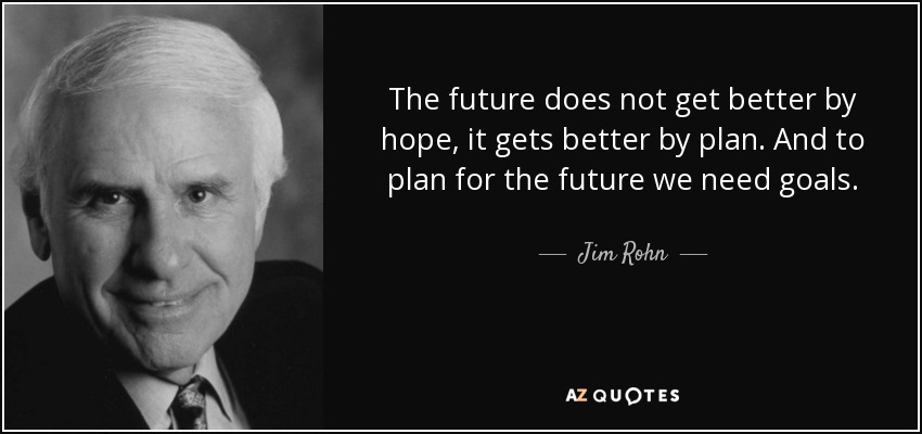 The future does not get better by hope, it gets better by plan. And to plan for the future we need goals. - Jim Rohn