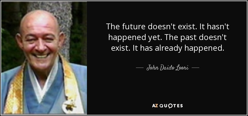 The future doesn't exist. It hasn't happened yet. The past doesn't exist. It has already happened. - John Daido Loori