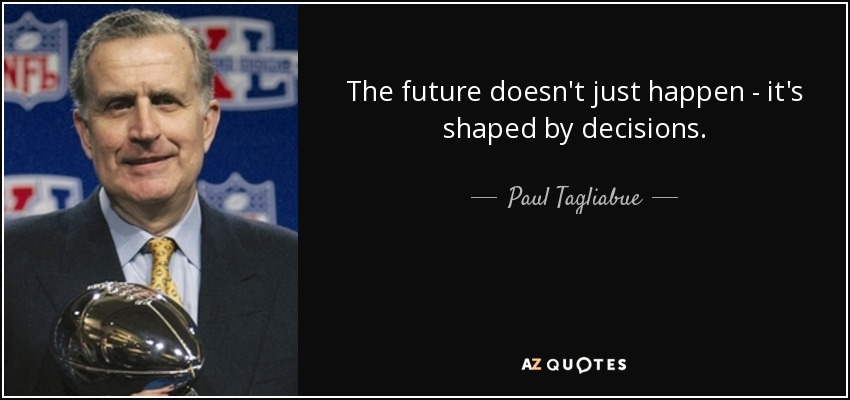 The future doesn't just happen - it's shaped by decisions. - Paul Tagliabue