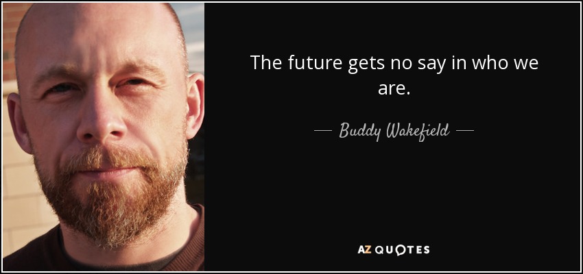 The future gets no say in who we are. - Buddy Wakefield