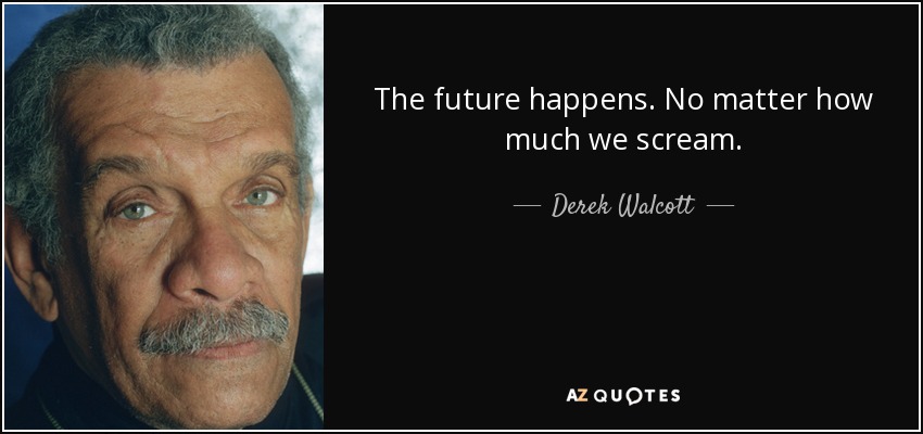The future happens. No matter how much we scream. - Derek Walcott
