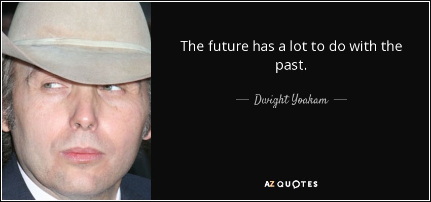 The future has a lot to do with the past. - Dwight Yoakam