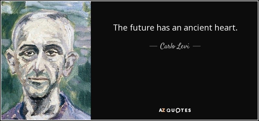 The future has an ancient heart. - Carlo Levi