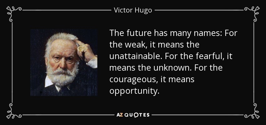 The future has many names: For the weak, it means the unattainable. For the fearful, it means the unknown. For the courageous, it means opportunity. - Victor Hugo