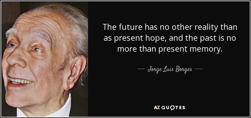 The future has no other reality than as present hope, and the past is no more than present memory. - Jorge Luis Borges