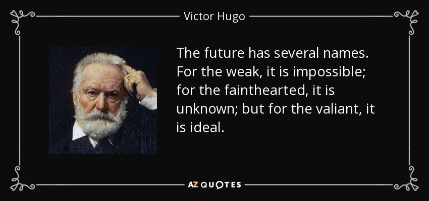 The future has several names. For the weak, it is impossible; for the fainthearted, it is unknown; but for the valiant, it is ideal. - Victor Hugo