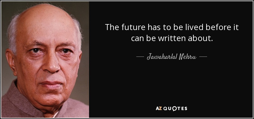 The future has to be lived before it can be written about. - Jawaharlal Nehru