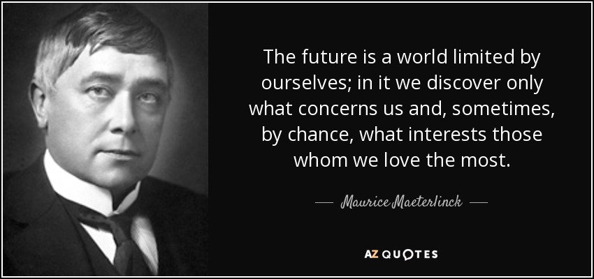The future is a world limited by ourselves; in it we discover only what concerns us and, sometimes, by chance, what interests those whom we love the most. - Maurice Maeterlinck