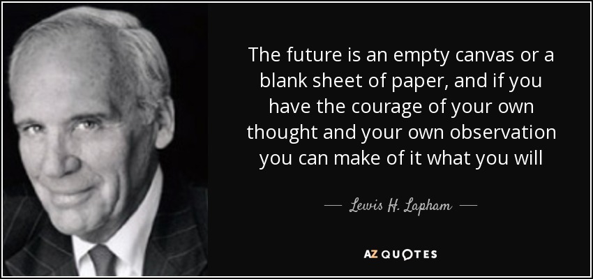 The future is an empty canvas or a blank sheet of paper, and if you have the courage of your own thought and your own observation you can make of it what you will - Lewis H. Lapham