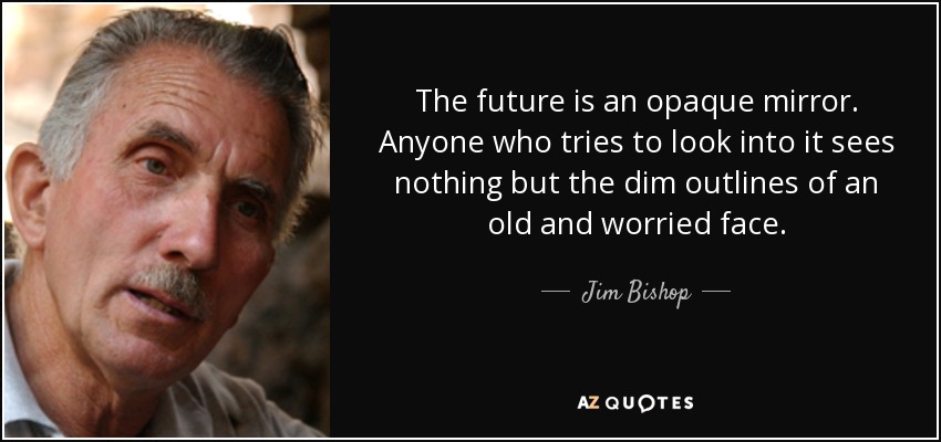 The future is an opaque mirror. Anyone who tries to look into it sees nothing but the dim outlines of an old and worried face. - Jim Bishop