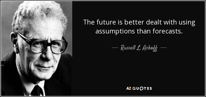 The future is better dealt with using assumptions than forecasts. - Russell L. Ackoff