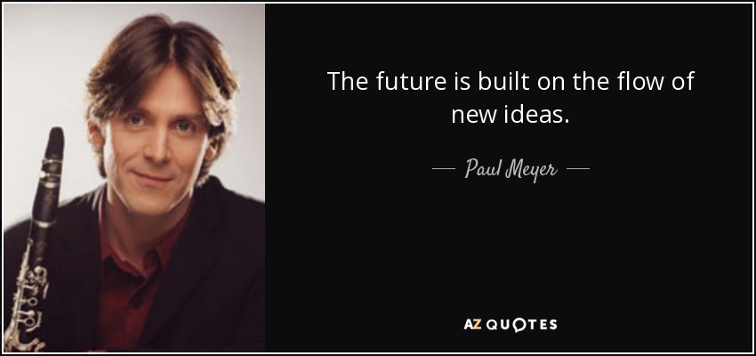 The future is built on the flow of new ideas. - Paul Meyer