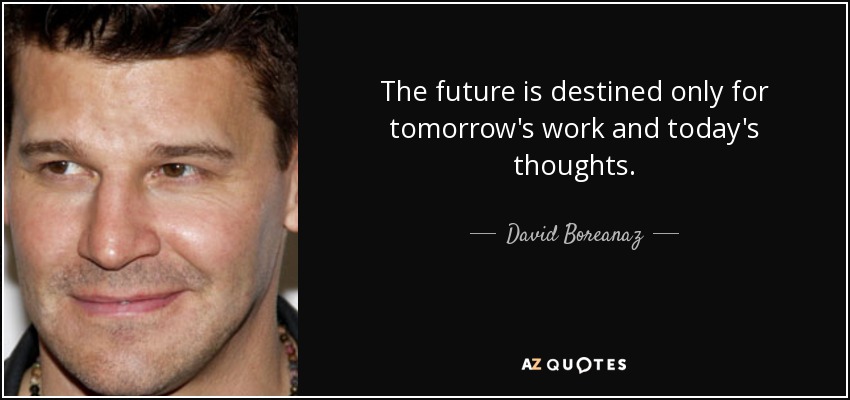The future is destined only for tomorrow's work and today's thoughts. - David Boreanaz