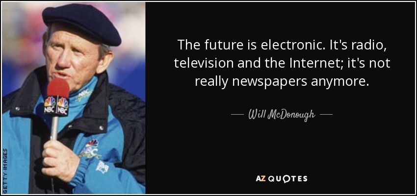 The future is electronic. It's radio, television and the Internet; it's not really newspapers anymore. - Will McDonough