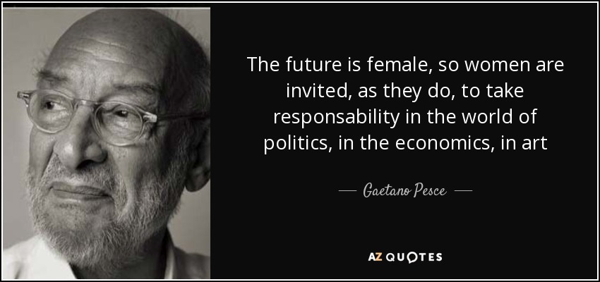 The future is female, so women are invited, as they do, to take responsability in the world of politics, in the economics, in art - Gaetano Pesce