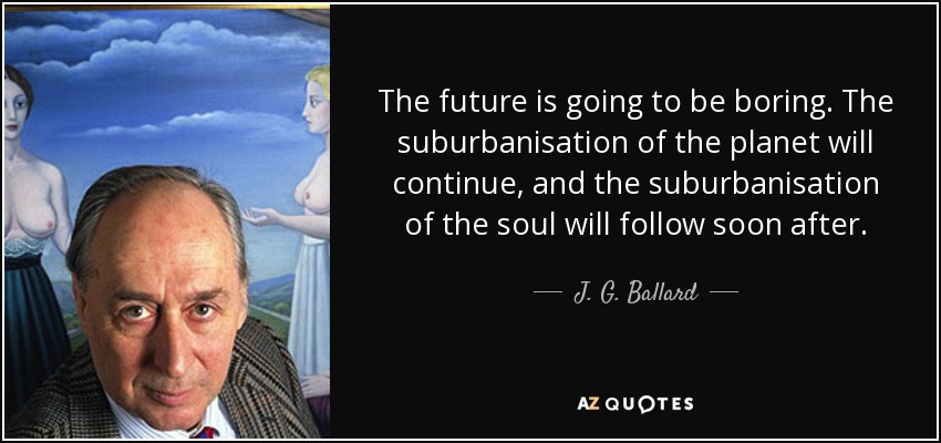 The future is going to be boring. The suburbanisation of the planet will continue, and the suburbanisation of the soul will follow soon after. - J. G. Ballard