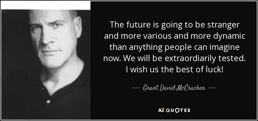 The future is going to be stranger and more various and more dynamic than anything people can imagine now. We will be extraordiarily tested. I wish us the best of luck! - Grant David McCracken