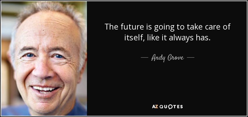 The future is going to take care of itself, like it always has. - Andy Grove