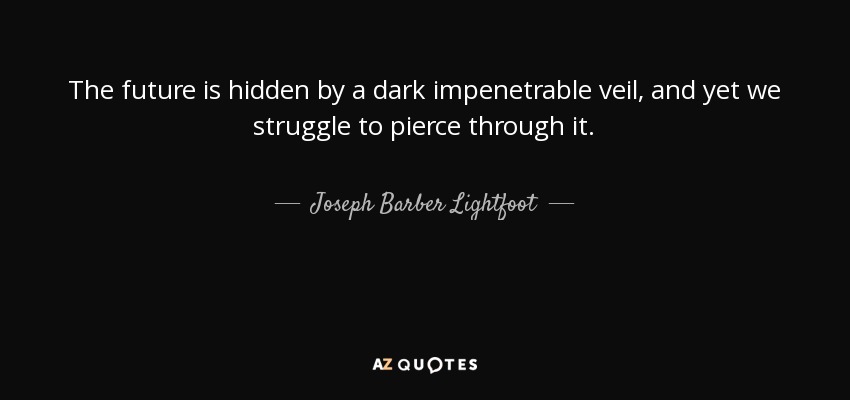 The future is hidden by a dark impenetrable veil, and yet we struggle to pierce through it. - Joseph Barber Lightfoot