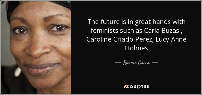 The future is in great hands with feminists such as Carla Buzasi, Caroline Criado-Perez, Lucy-Anne Holmes - Bonnie Greer