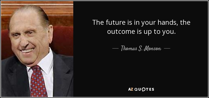 The future is in your hands, the outcome is up to you. - Thomas S. Monson