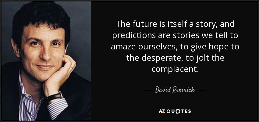 The future is itself a story, and predictions are stories we tell to amaze ourselves, to give hope to the desperate, to jolt the complacent. - David Remnick