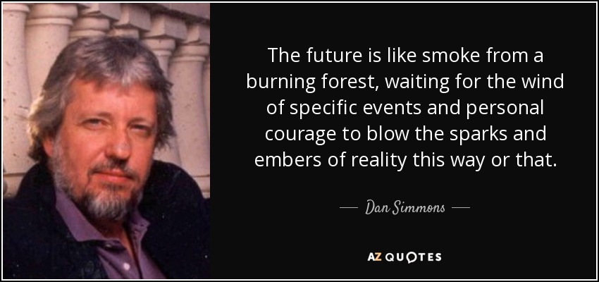 The future is like smoke from a burning forest, waiting for the wind of specific events and personal courage to blow the sparks and embers of reality this way or that. - Dan Simmons