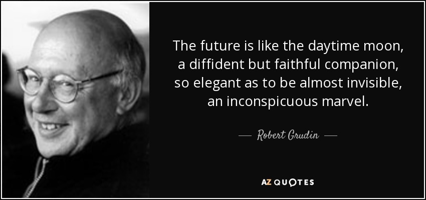 The future is like the daytime moon, a diffident but faithful companion, so elegant as to be almost invisible, an inconspicuous marvel. - Robert Grudin