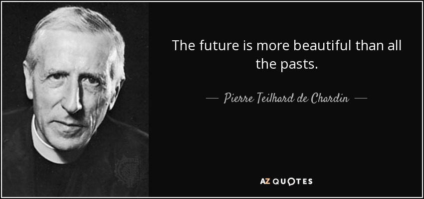 The future is more beautiful than all the pasts. - Pierre Teilhard de Chardin