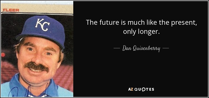 The future is much like the present, only longer. - Dan Quisenberry