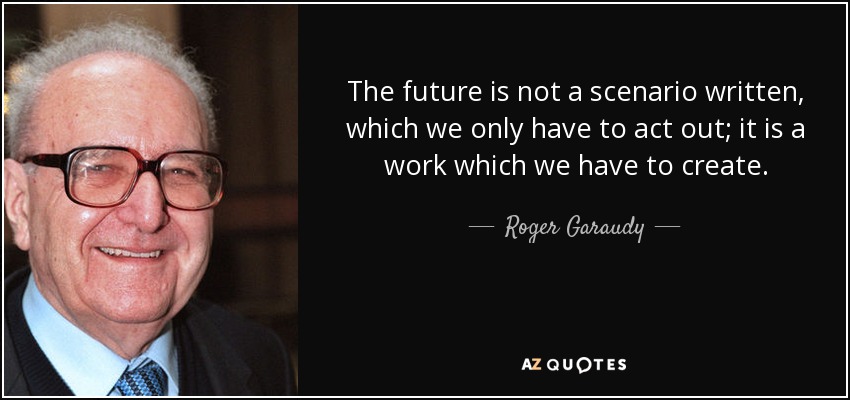 The future is not a scenario written, which we only have to act out; it is a work which we have to create. - Roger Garaudy