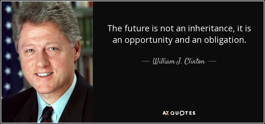 The future is not an inheritance, it is an opportunity and an obligation. - William J. Clinton