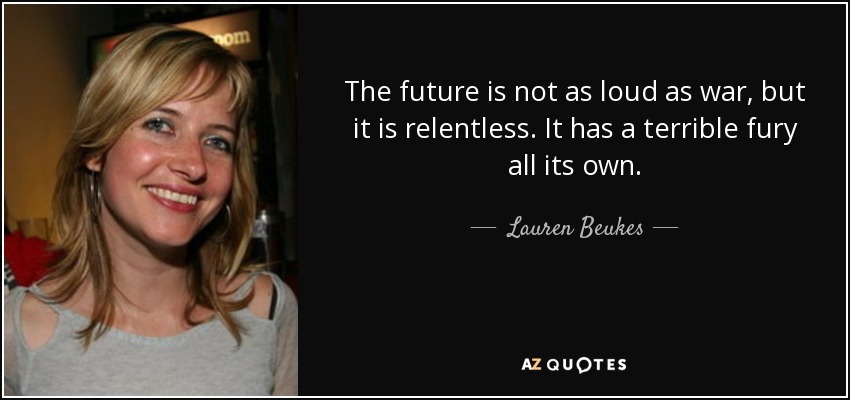 The future is not as loud as war, but it is relentless. It has a terrible fury all its own. - Lauren Beukes