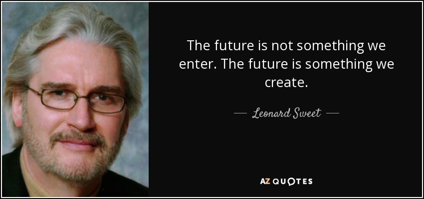 The future is not something we enter. The future is something we create. - Leonard Sweet