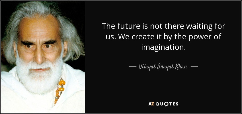 The future is not there waiting for us. We create it by the power of imagination. - Vilayat Inayat Khan