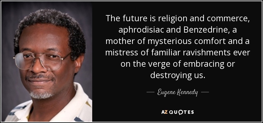 The future is religion and commerce, aphrodisiac and Benzedrine, a mother of mysterious comfort and a mistress of familiar ravishments ever on the verge of embracing or destroying us. - Eugene Kennedy