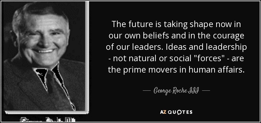 The future is taking shape now in our own beliefs and in the courage of our leaders. Ideas and leadership - not natural or social 