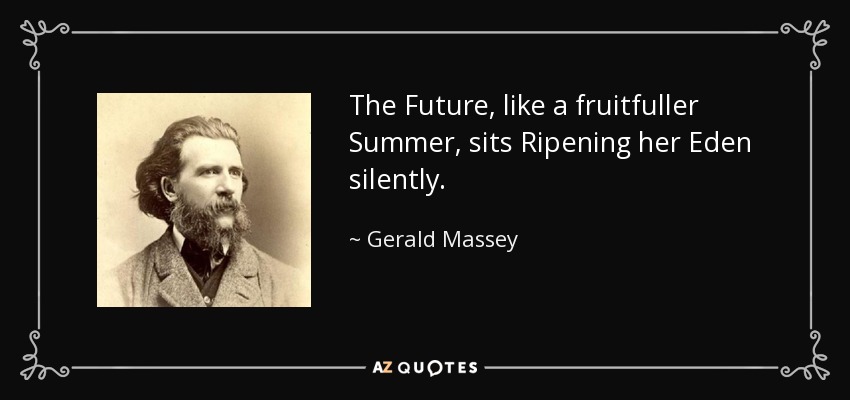 The Future, like a fruitfuller Summer, sits Ripening her Eden silently. - Gerald Massey