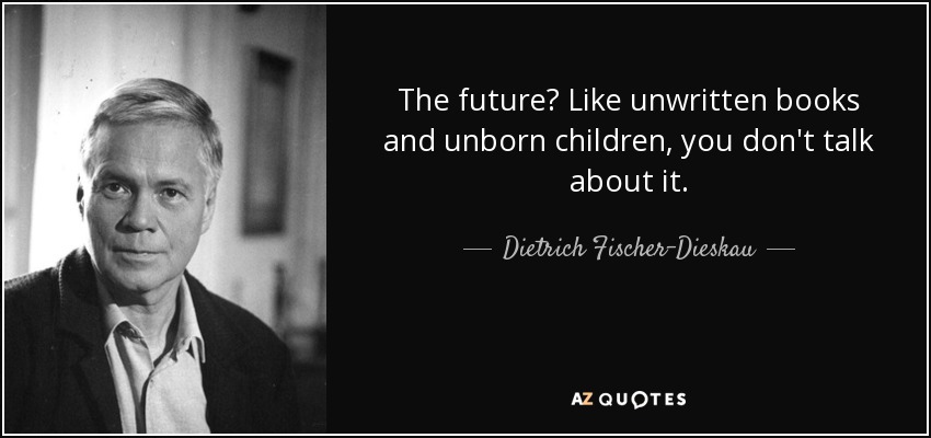 The future? Like unwritten books and unborn children, you don't talk about it. - Dietrich Fischer-Dieskau