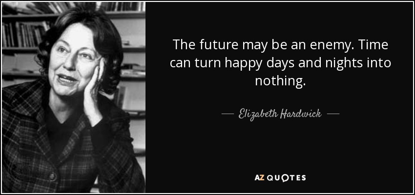The future may be an enemy. Time can turn happy days and nights into nothing. - Elizabeth Hardwick