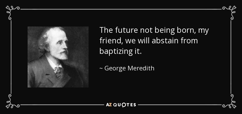 The future not being born, my friend, we will abstain from baptizing it. - George Meredith