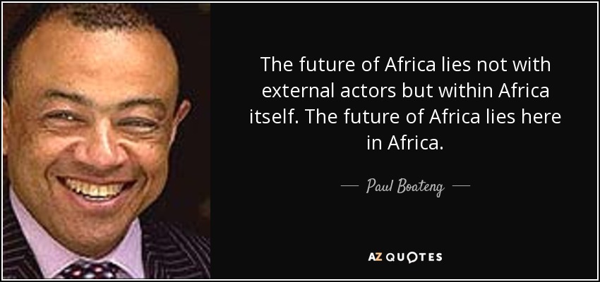 The future of Africa lies not with external actors but within Africa itself. The future of Africa lies here in Africa. - Paul Boateng