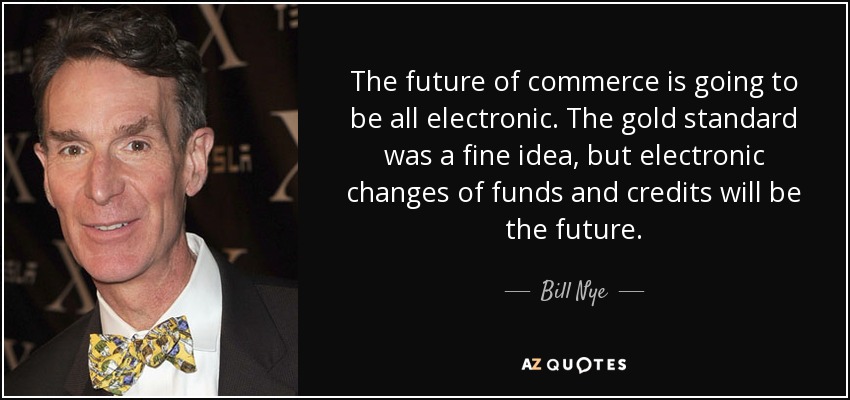 The future of commerce is going to be all electronic. The gold standard was a fine idea, but electronic changes of funds and credits will be the future. - Bill Nye